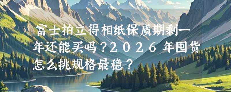 富士拍立得相纸保质期剩一年还能买吗？2026年囤货怎么挑规格最稳？