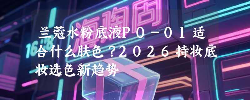 兰蔻水粉底液PO-01适合什么肤色？2026持妆底妆选色新趋势