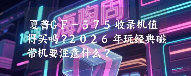 夏普GF-575收录机值得买吗？2026年玩经典磁带机要注意什么？