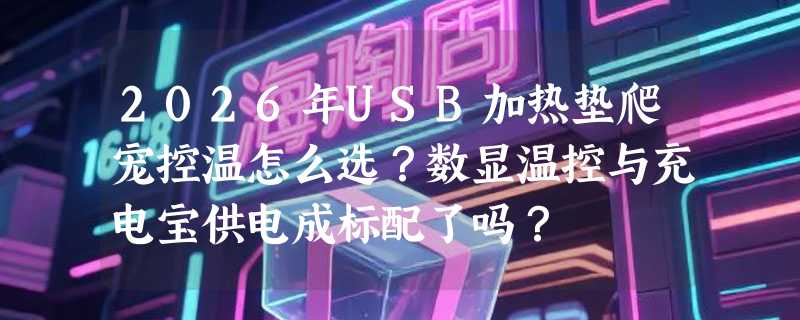 2026年USB加热垫爬宠控温怎么选？数显温控与充电宝供电成标配了吗？