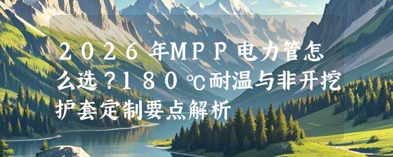 2026年MPP电力管怎么选？180℃耐温与非开挖护套定制要点解析