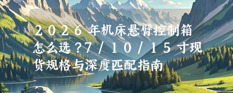 2026年机床悬臂控制箱怎么选？7/10/15寸现货规格与深度匹配指南