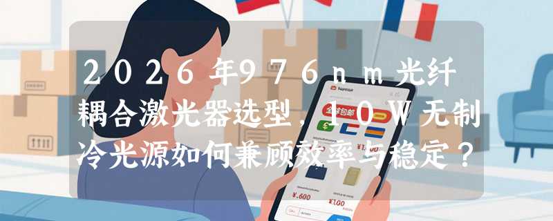 2026年976nm光纤耦合激光器选型，10W无制冷光源如何兼顾效率与稳定？