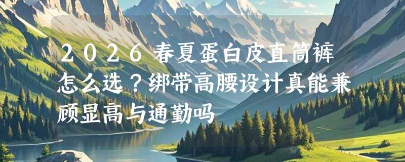 2026春夏蛋白皮直筒裤怎么选？绑带高腰设计真能兼顾显高与通勤吗