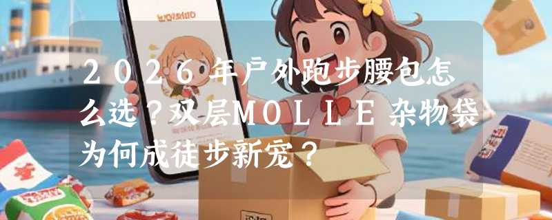 2026年户外跑步腰包怎么选？双层MOLLE杂物袋为何成徒步新宠？