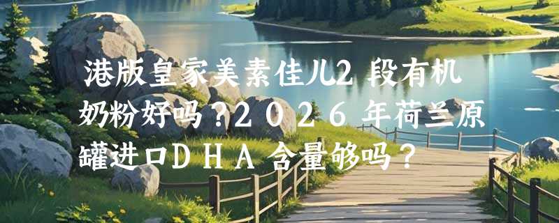 港版皇家美素佳儿2段有机奶粉好吗？2026年荷兰原罐进口DHA含量够吗？