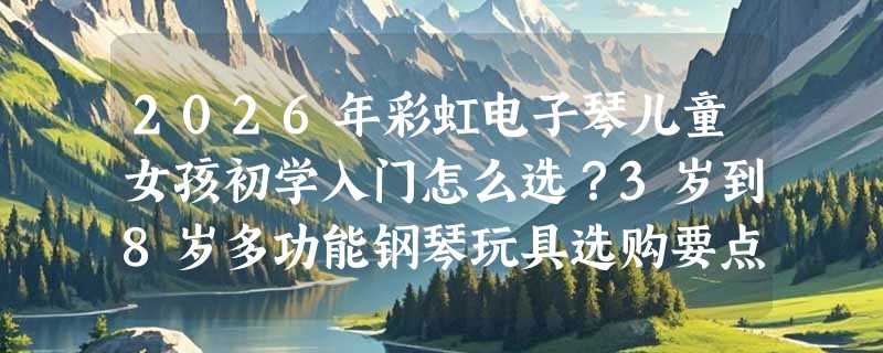 2026年彩虹电子琴儿童女孩初学入门怎么选？3岁到8岁多功能钢琴玩具选购要点