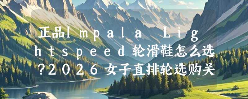 正品Impala Lightspeed轮滑鞋怎么选？2026女子直排轮选购关键看什么？