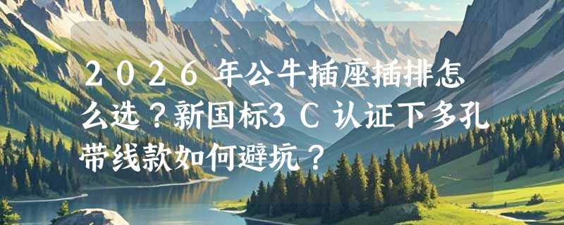 2026年公牛插座插排怎么选？新国标3C认证下多孔带线款如何避坑？