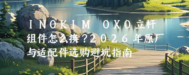 INOKIM OXO立杆组件怎么换？2026年原厂与适配件选购避坑指南