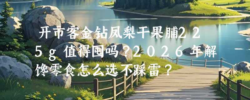开市客金钻凤梨干果脯225g值得囤吗？2026年解馋零食怎么选不踩雷？