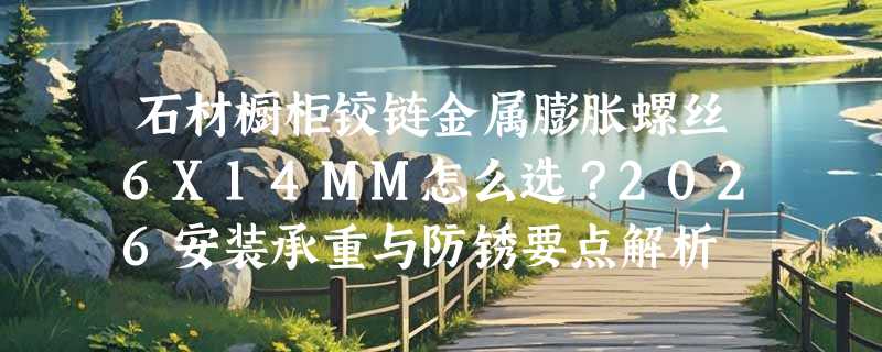 石材橱柜铰链金属膨胀螺丝6X14MM怎么选？2026安装承重与防锈要点解析