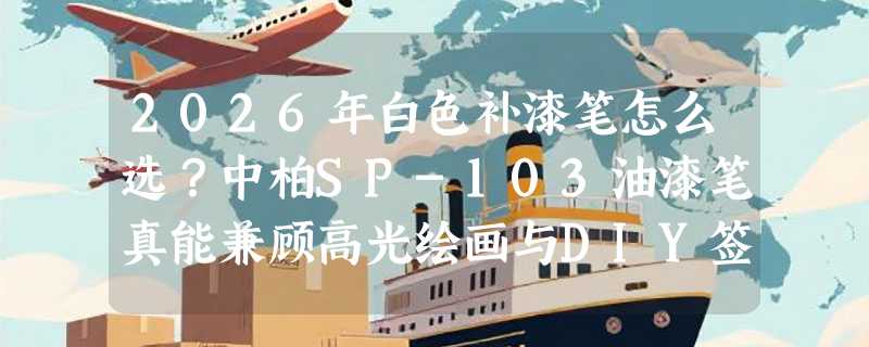 2026年白色补漆笔怎么选？中柏SP-103油漆笔真能兼顾高光绘画与DIY签名吗