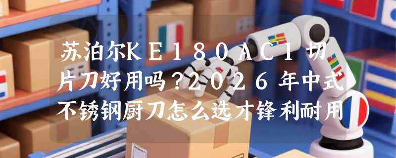 苏泊尔KE180AC1切片刀好用吗？2026年中式不锈钢厨刀怎么选才锋利耐用？
