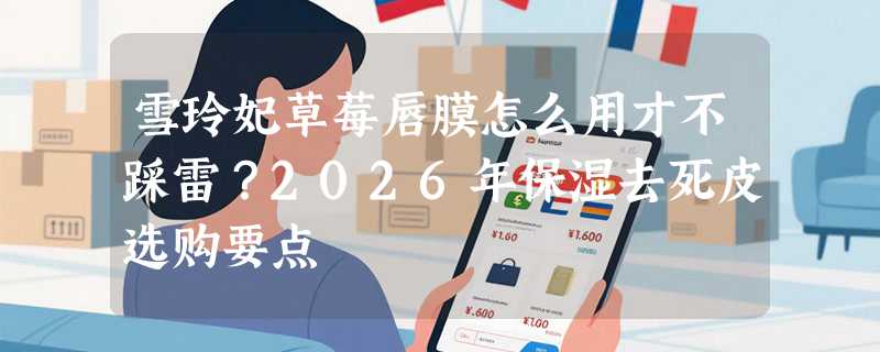 雪玲妃草莓唇膜怎么用才不踩雷？2026年保湿去死皮选购要点