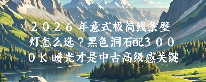 2026年意式极简线条壁灯怎么选？黑色洞石配3000K暖光才是中古高级感关键