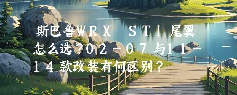 斯巴鲁WRX STI尾翼怎么选？02-07与11-14款改装有何区别？