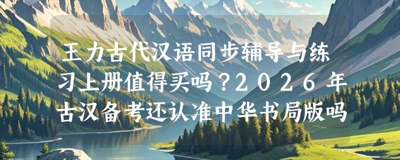 王力古代汉语同步辅导与练习上册值得买吗？2026年古汉备考还认准中华书局版吗