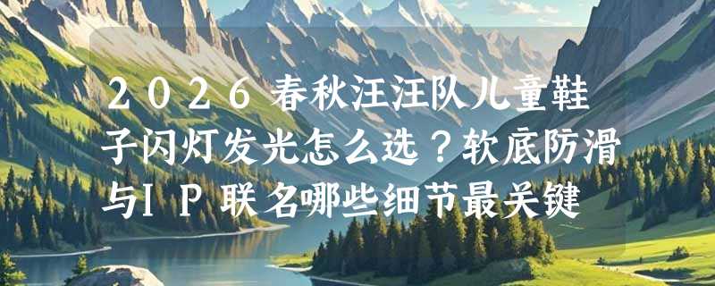 2026春秋汪汪队儿童鞋子闪灯发光怎么选？软底防滑与IP联名哪些细节最关键
