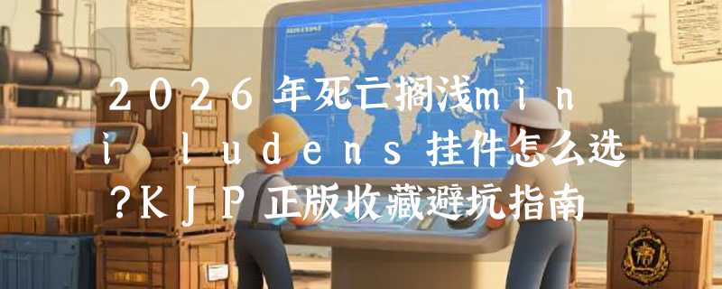 2026年死亡搁浅mini ludens挂件怎么选？KJP正版收藏避坑指南