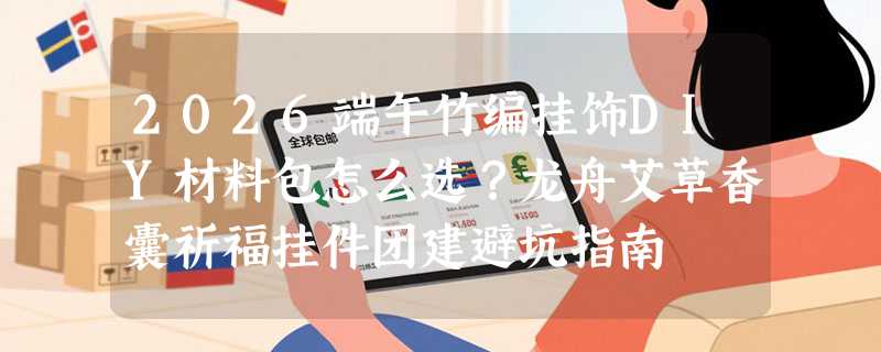 2026端午竹编挂饰DIY材料包怎么选？龙舟艾草香囊祈福挂件团建避坑指南