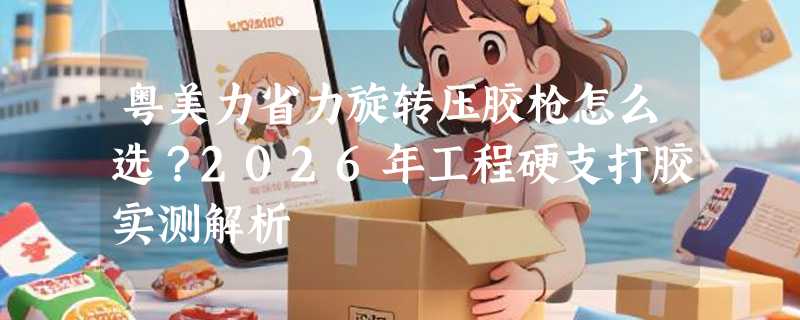 粤美力省力旋转压胶枪怎么选？2026年工程硬支打胶实测解析