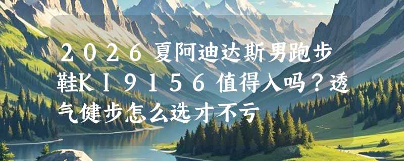 2026夏阿迪达斯男跑步鞋KI9156值得入吗？透气健步怎么选才不亏