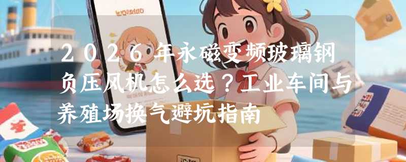 2026年永磁变频玻璃钢负压风机怎么选？工业车间与养殖场换气避坑指南