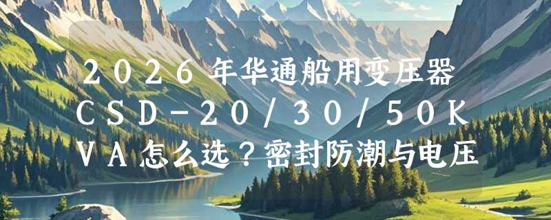 2026年华通船用变压器CSD-20/30/50KVA怎么选？密封防潮与电压适配是关键