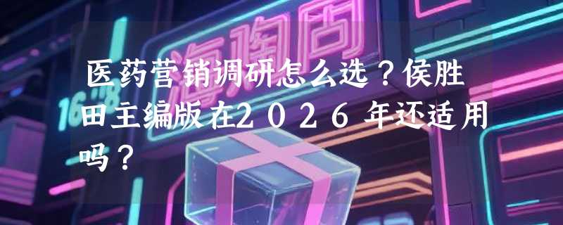 医药营销调研怎么选？侯胜田主编版在2026年还适用吗？