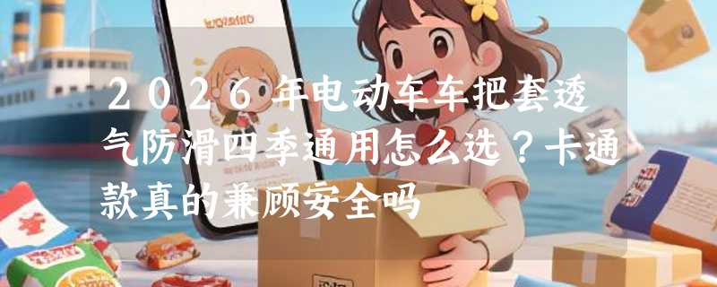 2026年电动车车把套透气防滑四季通用怎么选？卡通款真的兼顾安全吗