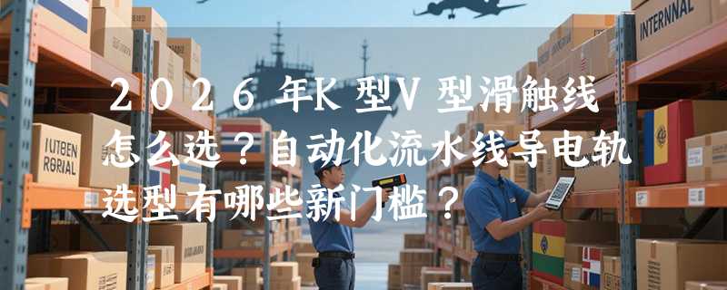 2026年K型V型滑触线怎么选？自动化流水线导电轨选型有哪些新门槛？