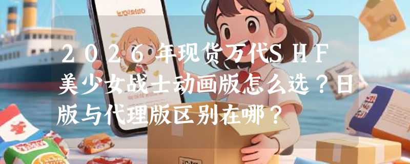 2026年现货万代SHF美少女战士动画版怎么选？日版与代理版区别在哪？