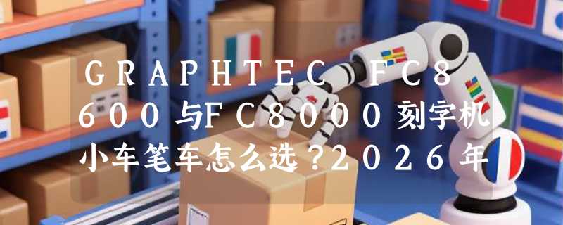 GRAPHTEC FC8600与FC8000刻字机小车笔车怎么选？2026年配件更换指南