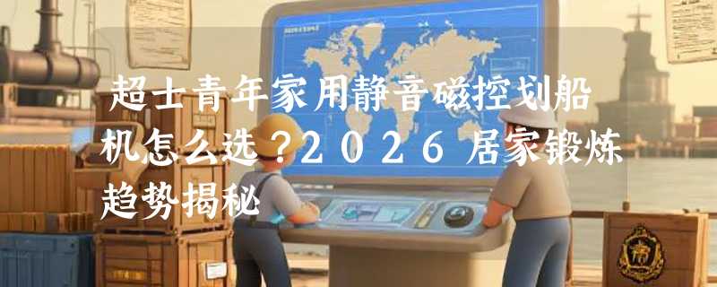 超士青年家用静音磁控划船机怎么选？2026居家锻炼趋势揭秘