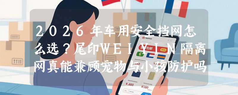 2026年车用安全挡网怎么选？尾印WEIYIN隔离网真能兼顾宠物与小孩防护吗？
