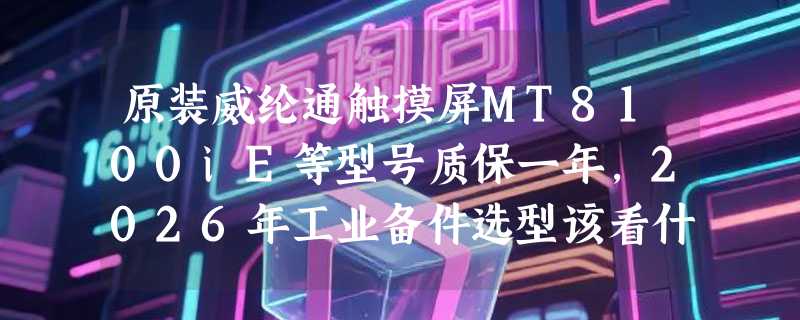 原装威纶通触摸屏MT8100iE等型号质保一年，2026年工业备件选型该看什么？