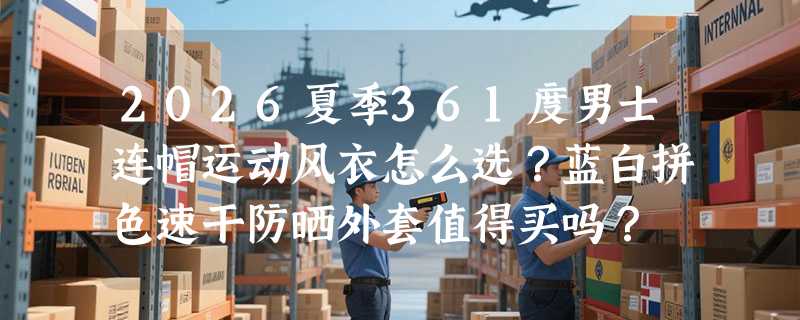 2026夏季361度男士连帽运动风衣怎么选？蓝白拼色速干防晒外套值得买吗？