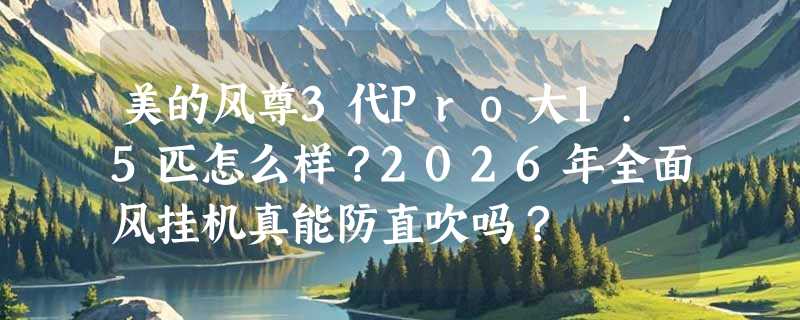 美的风尊3代Pro大1.5匹怎么样？2026年全面风挂机真能防直吹吗？