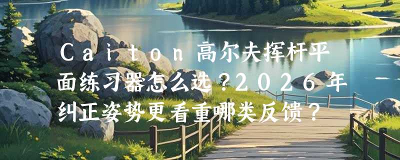 Caiton高尔夫挥杆平面练习器怎么选？2026年纠正姿势更看重哪类反馈？