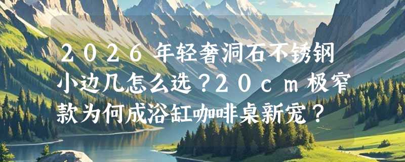 2026年轻奢洞石不锈钢小边几怎么选？20cm极窄款为何成浴缸咖啡桌新宠？