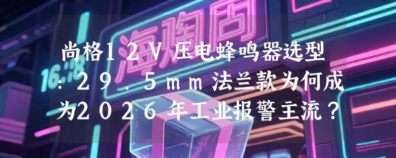 尚格12V压电蜂鸣器选型：29.5mm法兰款为何成为2026年工业报警主流？