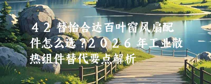 42替怡合达百叶窗风扇配件怎么选？2026年工业散热组件替代要点解析