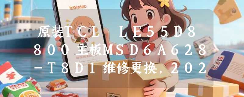 原装TCL LE55D8800主板MSD6A628-T8D1维修更换，2026年如何精准匹配屏K550WD7？