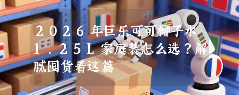 2026年巨乐可可椰子水1.25L家庭装怎么选？解腻囤货看这篇