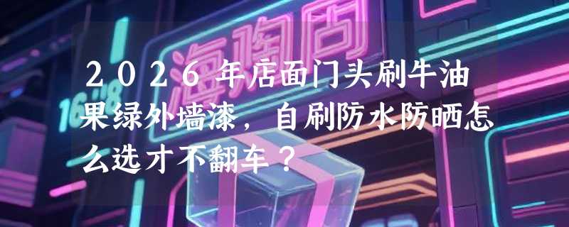 2026年店面门头刷牛油果绿外墙漆，自刷防水防晒怎么选才不翻车？