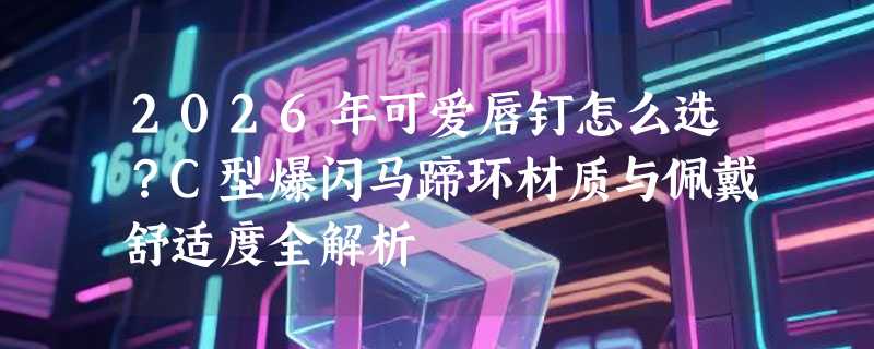 2026年可爱唇钉怎么选？C型爆闪马蹄环材质与佩戴舒适度全解析
