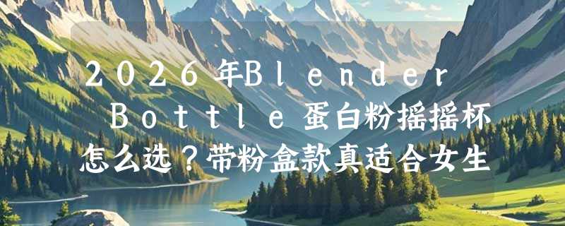 2026年Blender Bottle蛋白粉摇摇杯怎么选？带粉盒款真适合女生便携吗？
