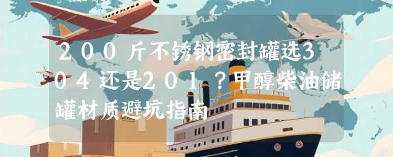 200斤不锈钢密封罐选304还是201？甲醇柴油储罐材质避坑指南