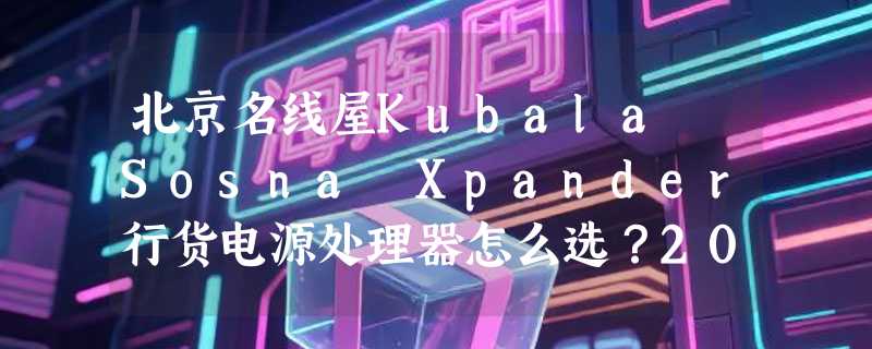 北京名线屋Kubala Sosna Xpander行货电源处理器怎么选？2026选购关键在哪